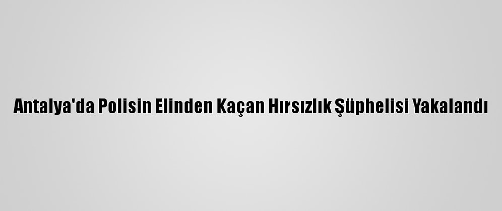 Antalya'da Polisin Elinden Kaçan Hırsızlık Şüphelisi Yakalandı
