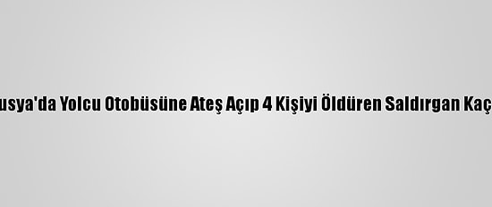 Rusya'da Yolcu Otobüsüne Ateş Açıp 4 Kişiyi Öldüren Saldırgan Kaçtı
