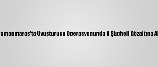Kahramanmaraş'ta Uyuşturucu Operasyonunda 8 Şüpheli Gözaltına Alındı
