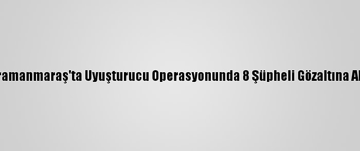 Kahramanmaraş'ta Uyuşturucu Operasyonunda 8 Şüpheli Gözaltına Alındı