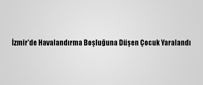 İzmir'de Havalandırma Boşluğuna Düşen Çocuk Yaralandı