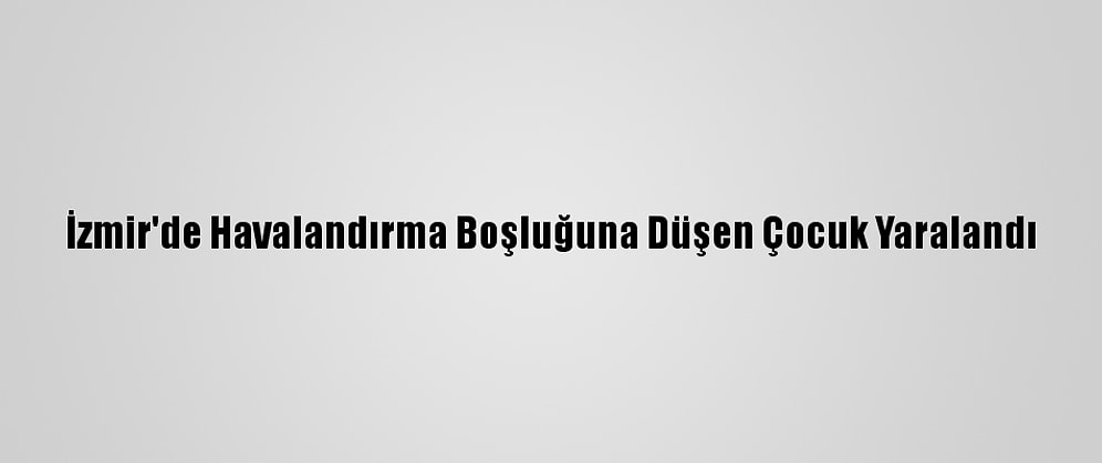 İzmir'de Havalandırma Boşluğuna Düşen Çocuk Yaralandı
