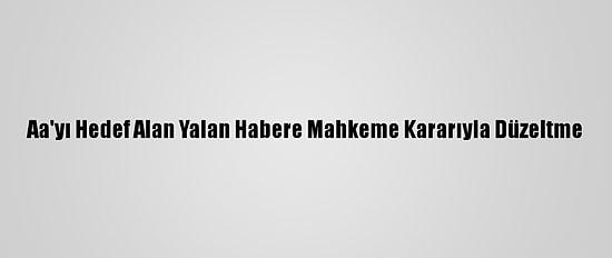Aa'yı Hedef Alan Yalan Habere Mahkeme Kararıyla Düzeltme