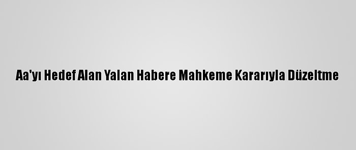 Aa'yı Hedef Alan Yalan Habere Mahkeme Kararıyla Düzeltme