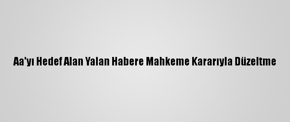 Aa'yı Hedef Alan Yalan Habere Mahkeme Kararıyla Düzeltme