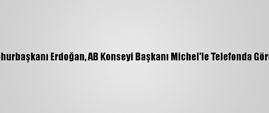 Cumhurbaşkanı Erdoğan, AB Konseyi Başkanı Michel'le Telefonda Görüştü