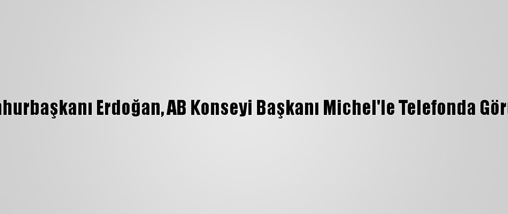 Cumhurbaşkanı Erdoğan, AB Konseyi Başkanı Michel'le Telefonda Görüştü