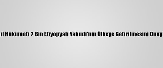 İsrail Hükümeti 2 Bin Etiyopyalı Yahudi'nin Ülkeye Getirilmesini Onayladı