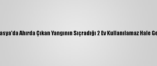 Amasya'da Ahırda Çıkan Yangının Sıçradığı 2 Ev Kullanılamaz Hale Geldi