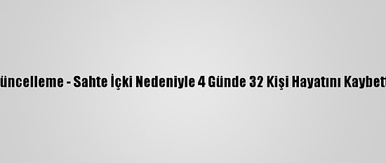 Güncelleme - Sahte İçki Nedeniyle 4 Günde 32 Kişi Hayatını Kaybetti