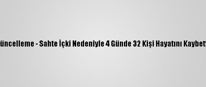 Güncelleme - Sahte İçki Nedeniyle 4 Günde 32 Kişi Hayatını Kaybetti