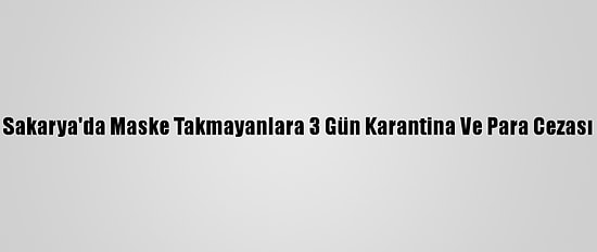 Sakarya'da Maske Takmayanlara 3 Gün Karantina Ve Para Cezası