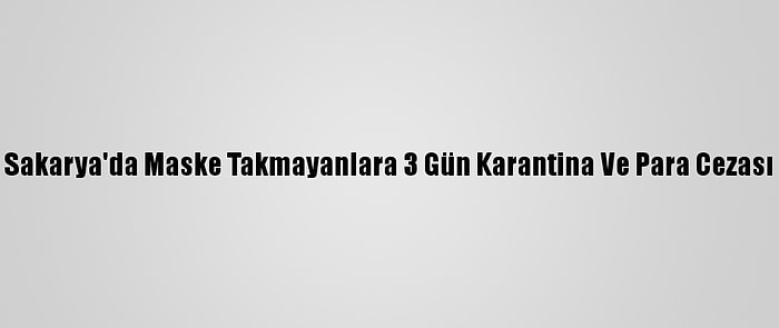 Sakarya'da Maske Takmayanlara 3 Gün Karantina Ve Para Cezası