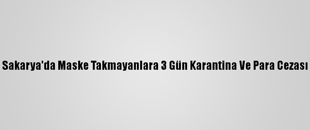 Sakarya'da Maske Takmayanlara 3 Gün Karantina Ve Para Cezası