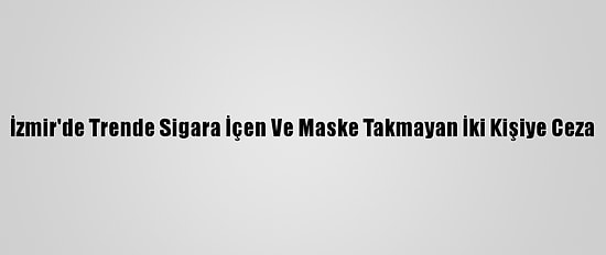 İzmir'de Trende Sigara İçen Ve Maske Takmayan İki Kişiye Ceza