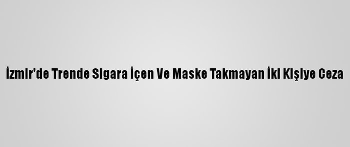 İzmir'de Trende Sigara İçen Ve Maske Takmayan İki Kişiye Ceza