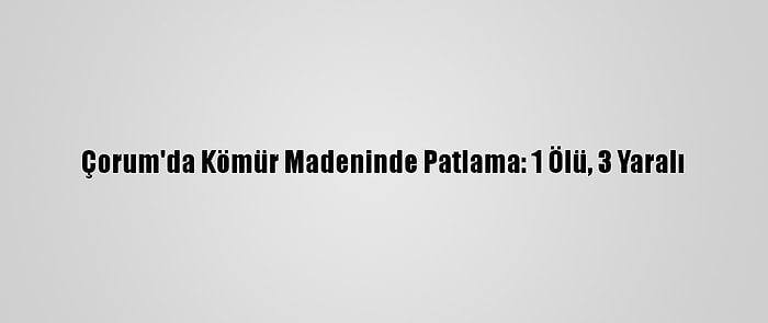 Çorum'da Kömür Madeninde Patlama: 1 Ölü, 3 Yaralı