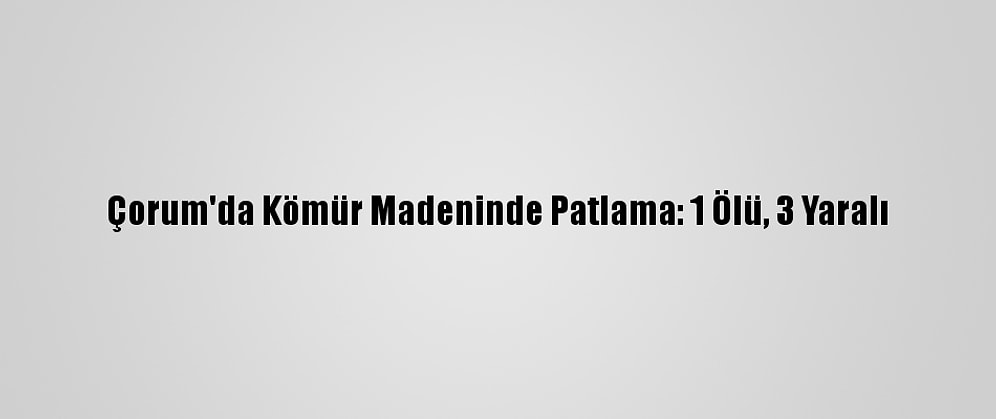 Çorum'da Kömür Madeninde Patlama: 1 Ölü, 3 Yaralı