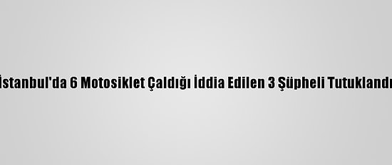 İstanbul'da 6 Motosiklet Çaldığı İddia Edilen 3 Şüpheli Tutuklandı