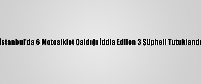 İstanbul'da 6 Motosiklet Çaldığı İddia Edilen 3 Şüpheli Tutuklandı