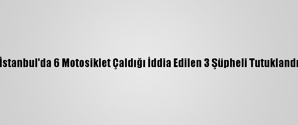 İstanbul'da 6 Motosiklet Çaldığı İddia Edilen 3 Şüpheli Tutuklandı