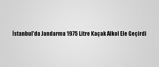 İstanbul'da Jandarma 1975 Litre Kaçak Alkol Ele Geçirdi
