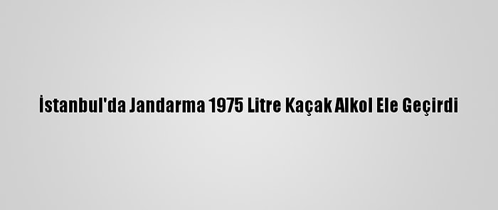 İstanbul'da Jandarma 1975 Litre Kaçak Alkol Ele Geçirdi