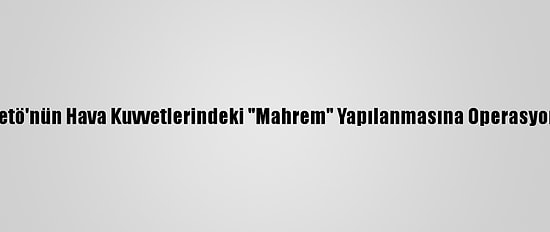 Fetö'nün Hava Kuvvetlerindeki "Mahrem" Yapılanmasına Operasyon