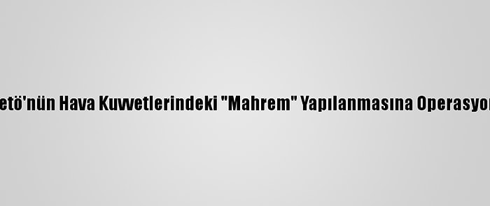 Fetö'nün Hava Kuvvetlerindeki "Mahrem" Yapılanmasına Operasyon