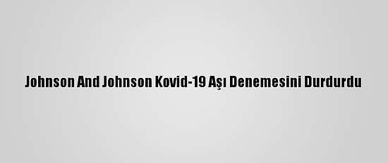 Johnson And Johnson Kovid-19 Aşı Denemesini Durdurdu