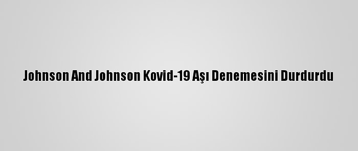 Johnson And Johnson Kovid-19 Aşı Denemesini Durdurdu