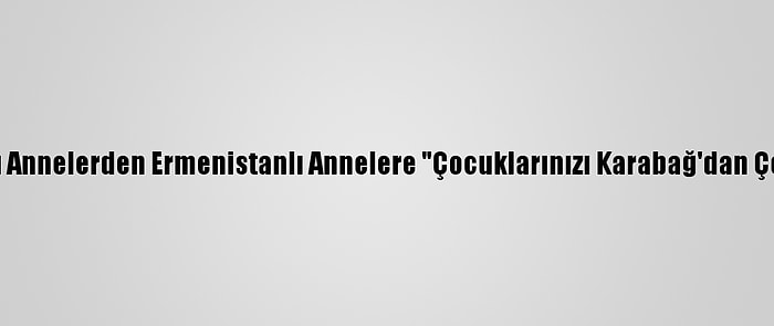 Azerbaycanlı Annelerden Ermenistanlı Annelere "Çocuklarınızı Karabağ'dan Çekin" Çağrısı