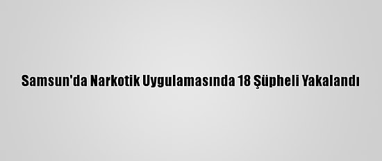 Samsun'da Narkotik Uygulamasında 18 Şüpheli Yakalandı