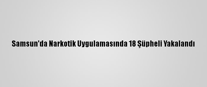 Samsun'da Narkotik Uygulamasında 18 Şüpheli Yakalandı