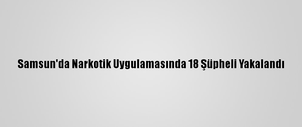 Samsun'da Narkotik Uygulamasında 18 Şüpheli Yakalandı