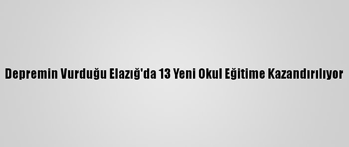 Depremin Vurduğu Elazığ'da 13 Yeni Okul Eğitime Kazandırılıyor