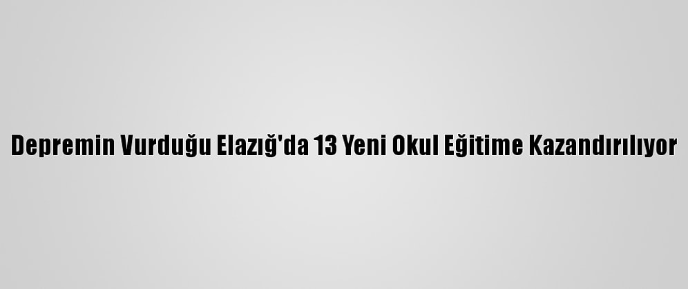 Depremin Vurduğu Elazığ'da 13 Yeni Okul Eğitime Kazandırılıyor
