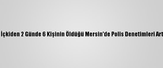 Sahte İçkiden 2 Günde 6 Kişinin Öldüğü Mersin'de Polis Denetimleri Arttırıldı