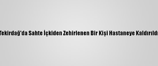 Tekirdağ'da Sahte İçkiden Zehirlenen Bir Kişi Hastaneye Kaldırıldı