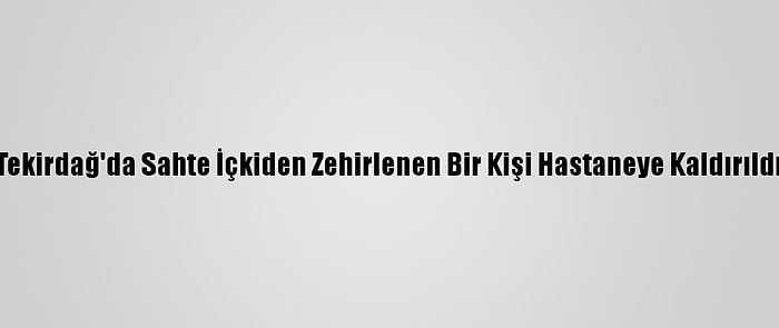 Tekirdağ'da Sahte İçkiden Zehirlenen Bir Kişi Hastaneye Kaldırıldı