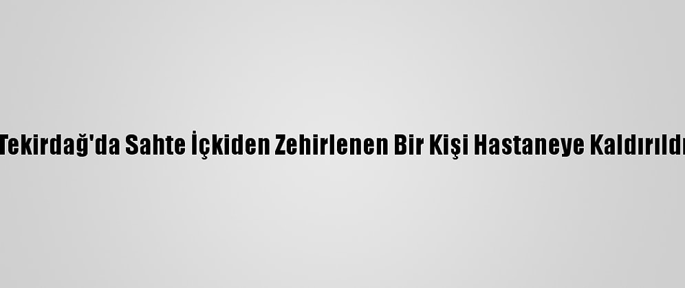 Tekirdağ'da Sahte İçkiden Zehirlenen Bir Kişi Hastaneye Kaldırıldı