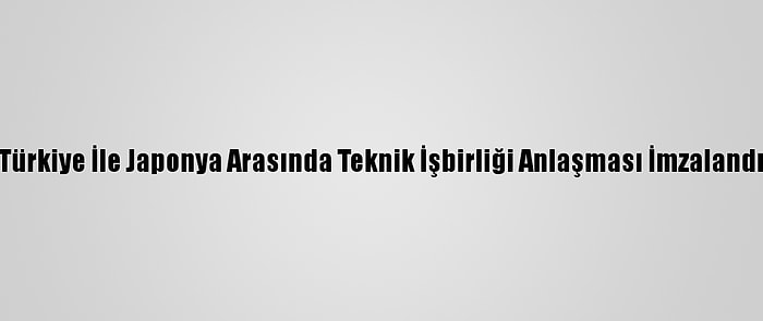 Türkiye İle Japonya Arasında Teknik İşbirliği Anlaşması İmzalandı