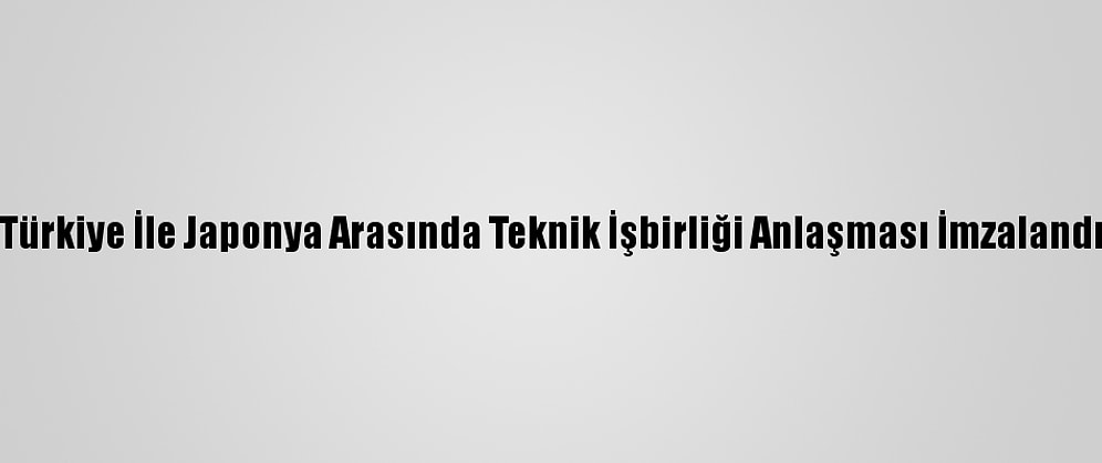 Türkiye İle Japonya Arasında Teknik İşbirliği Anlaşması İmzalandı