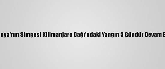 Tanzanya'nın Simgesi Kilimanjaro Dağı'ndaki Yangın 3 Gündür Devam Ediyor