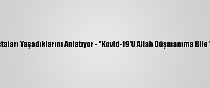 Kovid-19 Hastaları Yaşadıklarını Anlatıyor - "Kovid-19'U Allah Düşmanıma Bile Yaşatmasın"