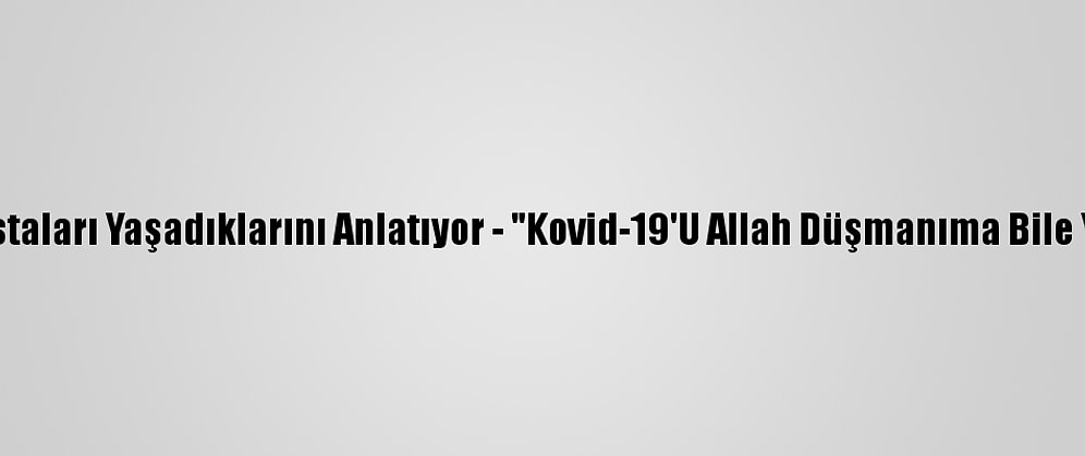 Kovid-19 Hastaları Yaşadıklarını Anlatıyor - "Kovid-19'U Allah Düşmanıma Bile Yaşatmasın"
