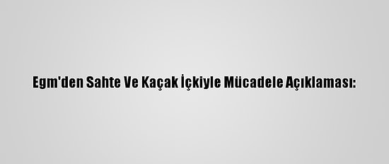 Egm'den Sahte Ve Kaçak İçkiyle Mücadele Açıklaması: