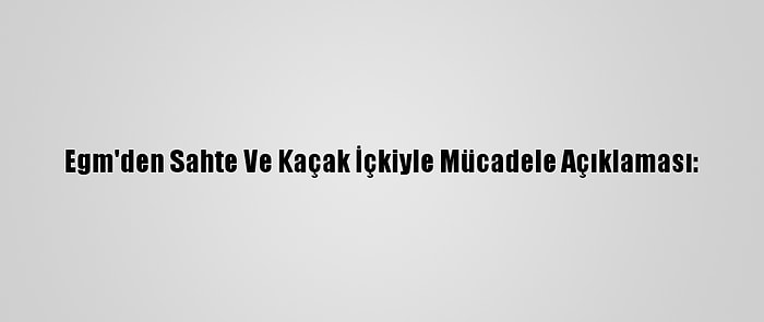 Egm'den Sahte Ve Kaçak İçkiyle Mücadele Açıklaması: