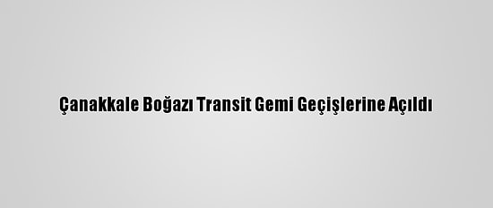 Çanakkale Boğazı Transit Gemi Geçişlerine Açıldı