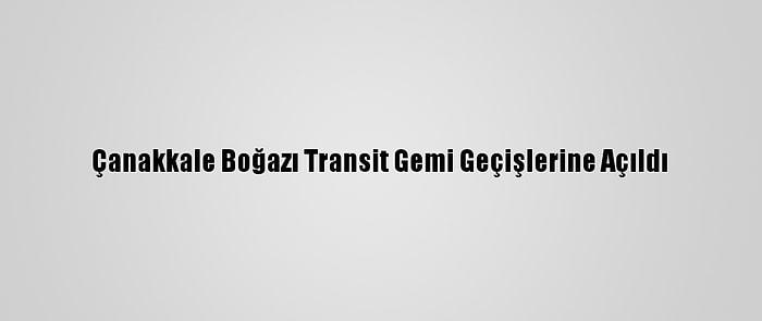 Çanakkale Boğazı Transit Gemi Geçişlerine Açıldı